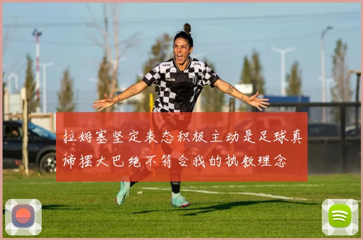拉姆塞坚定表态积极主动是足球真谛摆大巴绝不符合我的执教理念