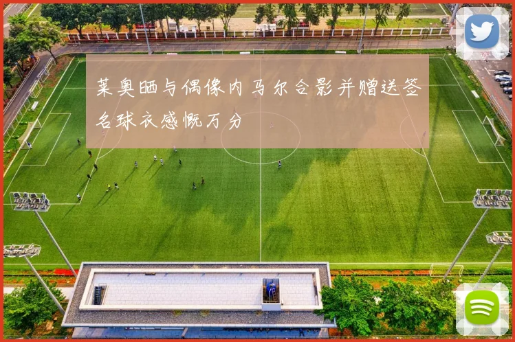 莱奥晒与偶像内马尔合影并赠送签名球衣感慨万分