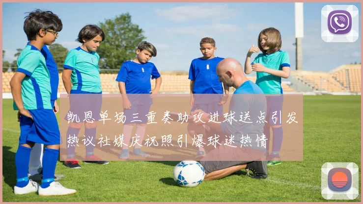 凯恩单场三重奏助攻进球送点引发热议社媒庆祝照引爆球迷热情
