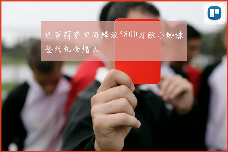 巴萨薪资空间释放5800万欧小蜘蛛签约机会增大